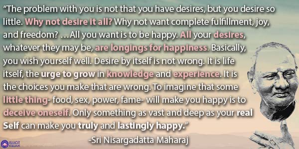 “The problem is not that you have desires, but you desire so little. Why not want complete fulfillment, joy and freedom?”